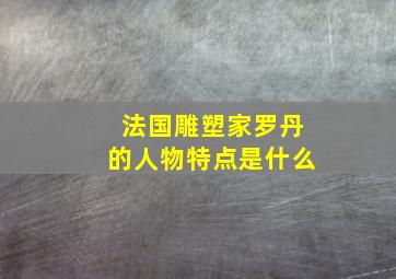 法国雕塑家罗丹的人物特点是什么