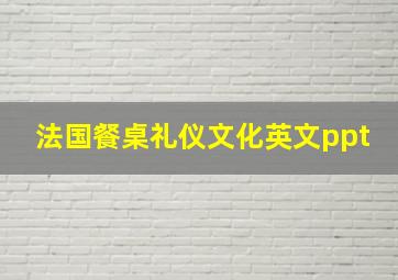 法国餐桌礼仪文化英文ppt