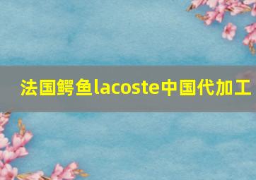 法国鳄鱼lacoste中国代加工