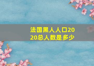 法国黑人人口2020总人数是多少