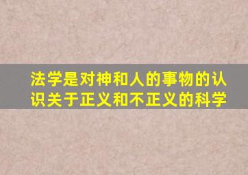 法学是对神和人的事物的认识关于正义和不正义的科学