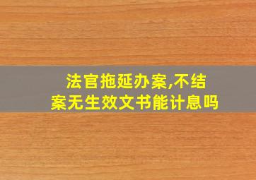 法官拖延办案,不结案无生效文书能计息吗