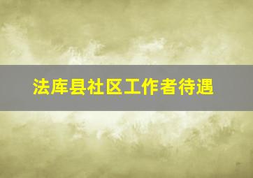 法库县社区工作者待遇