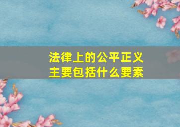 法律上的公平正义主要包括什么要素