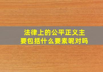 法律上的公平正义主要包括什么要素呢对吗