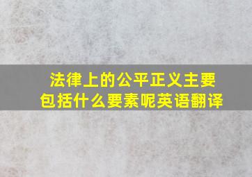 法律上的公平正义主要包括什么要素呢英语翻译