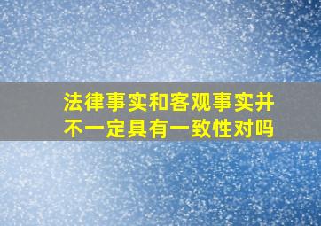 法律事实和客观事实并不一定具有一致性对吗