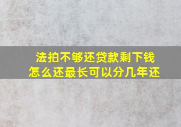 法拍不够还贷款剩下钱怎么还最长可以分几年还