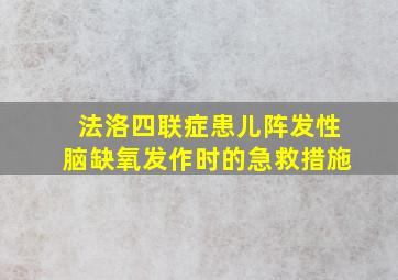 法洛四联症患儿阵发性脑缺氧发作时的急救措施