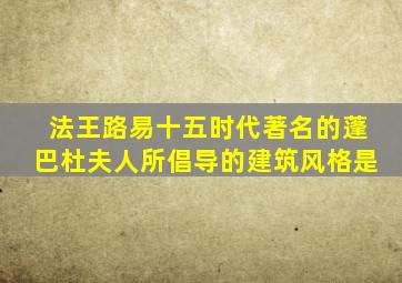 法王路易十五时代著名的蓬巴杜夫人所倡导的建筑风格是