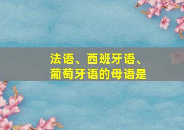 法语、西班牙语、葡萄牙语的母语是