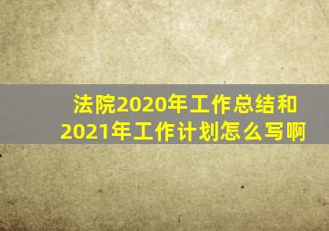 法院2020年工作总结和2021年工作计划怎么写啊