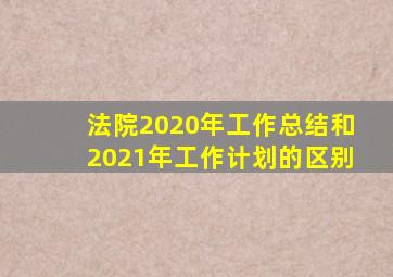 法院2020年工作总结和2021年工作计划的区别