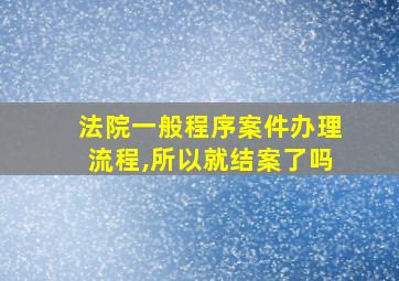 法院一般程序案件办理流程,所以就结案了吗