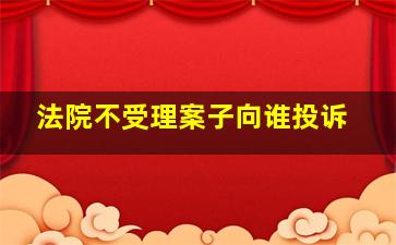 法院不受理案子向谁投诉