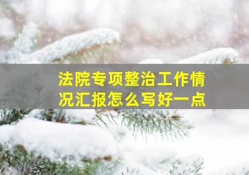 法院专项整治工作情况汇报怎么写好一点