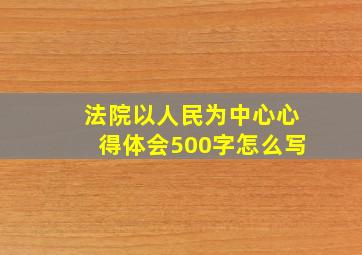 法院以人民为中心心得体会500字怎么写