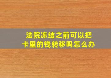 法院冻结之前可以把卡里的钱转移吗怎么办