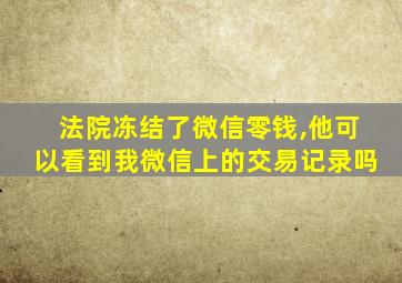 法院冻结了微信零钱,他可以看到我微信上的交易记录吗