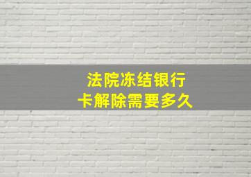 法院冻结银行卡解除需要多久