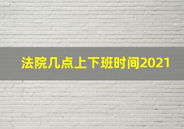 法院几点上下班时间2021