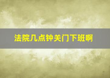 法院几点钟关门下班啊