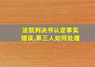 法院判决书认定事实错误,第三人如何处理