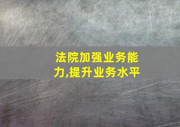 法院加强业务能力,提升业务水平