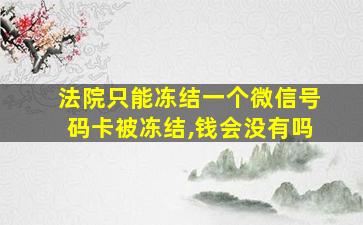 法院只能冻结一个微信号码卡被冻结,钱会没有吗