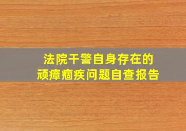 法院干警自身存在的顽瘴痼疾问题自查报告