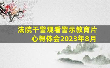 法院干警观看警示教育片心得体会2023年8月