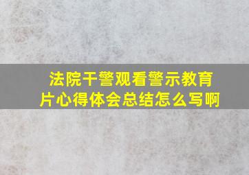 法院干警观看警示教育片心得体会总结怎么写啊