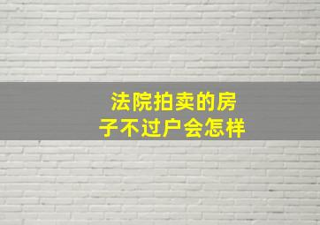 法院拍卖的房子不过户会怎样