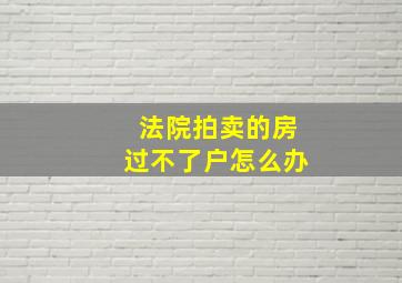 法院拍卖的房过不了户怎么办