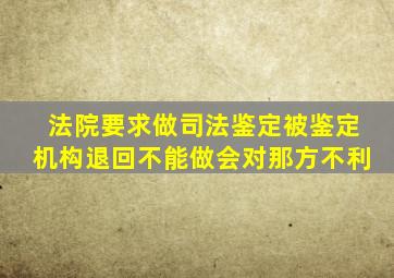 法院要求做司法鉴定被鉴定机构退回不能做会对那方不利