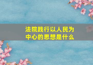 法院践行以人民为中心的思想是什么