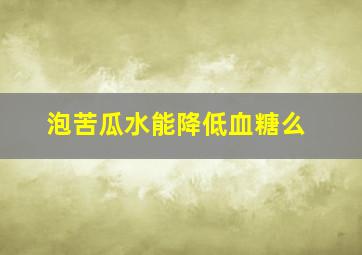 泡苦瓜水能降低血糖么