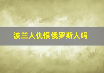 波兰人仇恨俄罗斯人吗