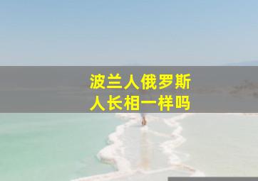 波兰人俄罗斯人长相一样吗