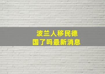 波兰人移民德国了吗最新消息