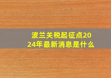 波兰关税起征点2024年最新消息是什么