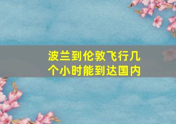 波兰到伦敦飞行几个小时能到达国内