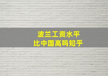 波兰工资水平比中国高吗知乎