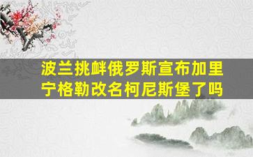 波兰挑衅俄罗斯宣布加里宁格勒改名柯尼斯堡了吗