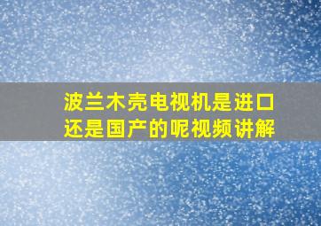 波兰木壳电视机是进口还是国产的呢视频讲解