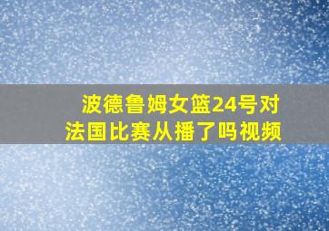 波德鲁姆女篮24号对法国比赛从播了吗视频