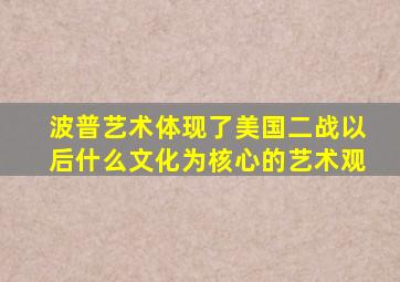 波普艺术体现了美国二战以后什么文化为核心的艺术观