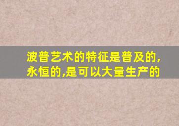 波普艺术的特征是普及的,永恒的,是可以大量生产的