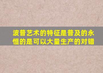 波普艺术的特征是普及的永恒的是可以大量生产的对错