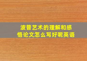 波普艺术的理解和感悟论文怎么写好呢英语